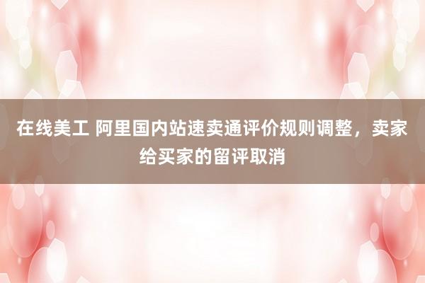 在线美工 阿里国内站速卖通评价规则调整，卖家给买家的留评取消