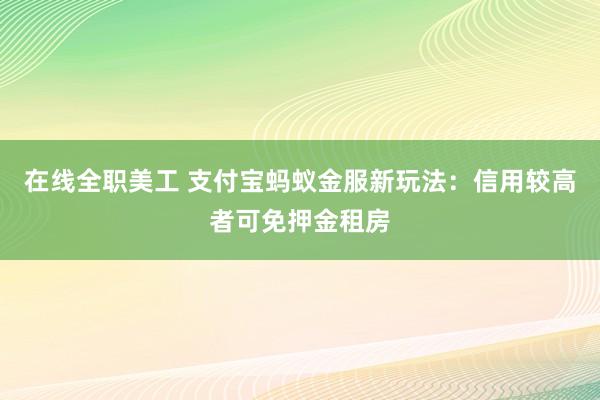 在线全职美工 支付宝蚂蚁金服新玩法：信用较高者可免押金租房