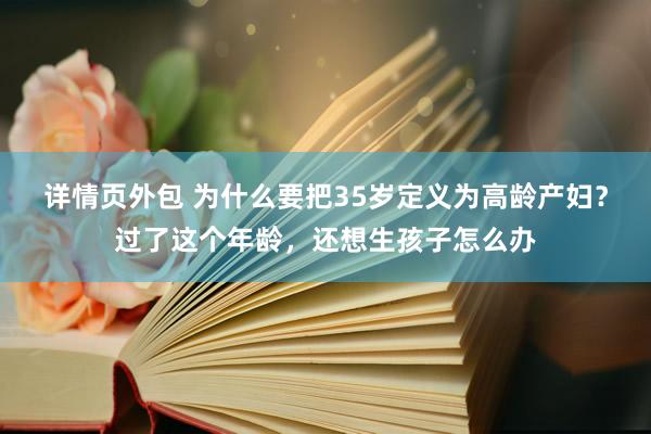 详情页外包 为什么要把35岁定义为高龄产妇？过了这个年龄，还想生孩子怎么办