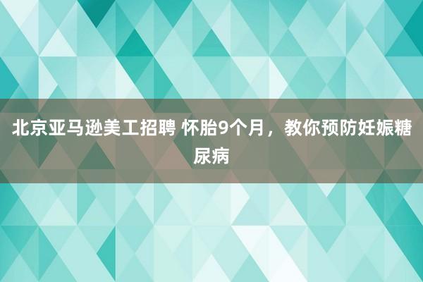 北京亚马逊美工招聘 怀胎9个月，教你预防妊娠糖尿病