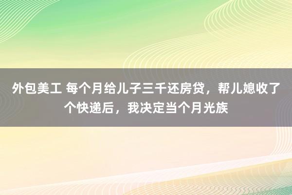 外包美工 每个月给儿子三千还房贷，帮儿媳收了个快递后，我决定当个月光族