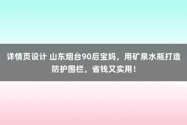 详情页设计 山东烟台90后宝妈，用矿泉水瓶打造防护围栏，省钱又实用！