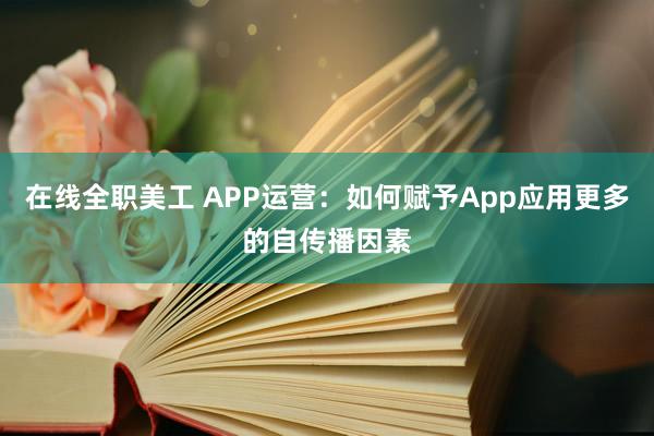 在线全职美工 APP运营：如何赋予App应用更多的自传播因素