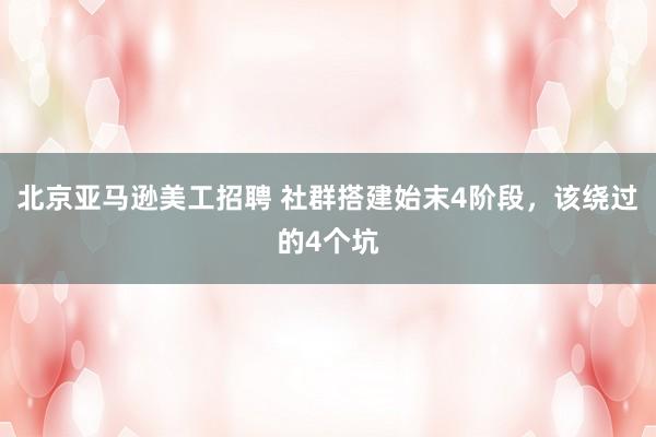 北京亚马逊美工招聘 社群搭建始末4阶段，该绕过的4个坑