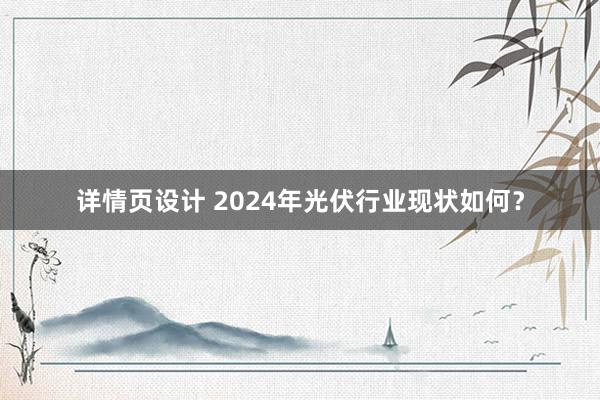 详情页设计 2024年光伏行业现状如何？