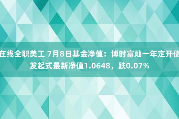 在线全职美工 7月8日基金净值：博时富灿一年定开债发起式最新净值1.0648，跌0.07%