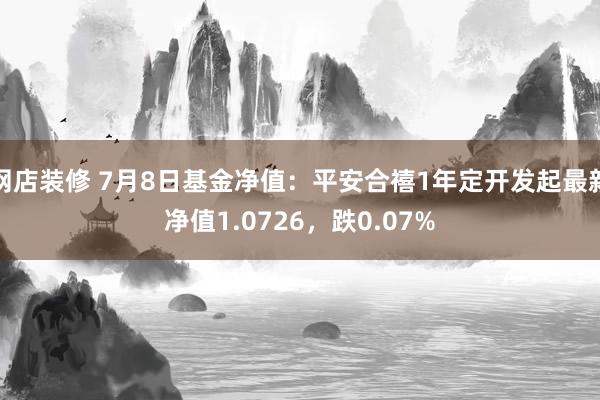 网店装修 7月8日基金净值：平安合禧1年定开发起最新净值1.0726，跌0.07%