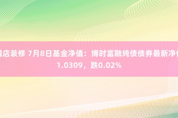 网店装修 7月8日基金净值：博时富融纯债债券最新净值1.0309，跌0.02%