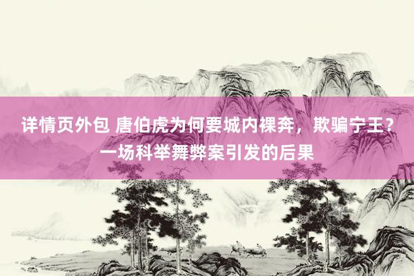 详情页外包 唐伯虎为何要城内裸奔，欺骗宁王？一场科举舞弊案引发的后果