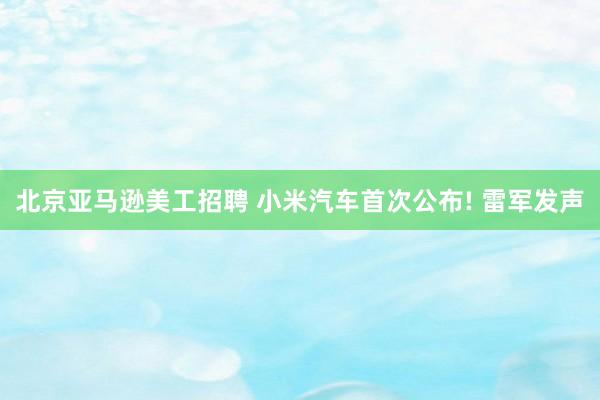 北京亚马逊美工招聘 小米汽车首次公布! 雷军发声