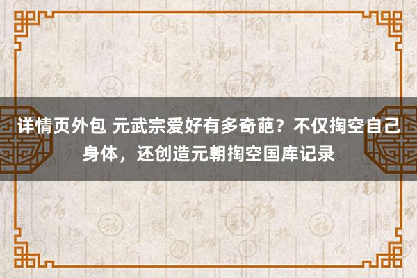 详情页外包 元武宗爱好有多奇葩？不仅掏空自己身体，还创造元朝掏空国库记录