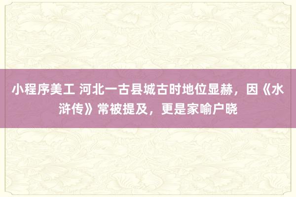 小程序美工 河北一古县城古时地位显赫，因《水浒传》常被提及，更是家喻户晓