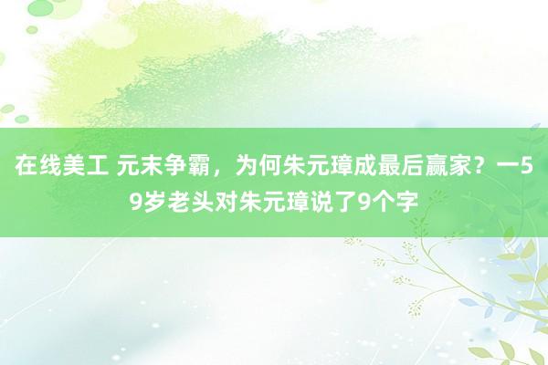 在线美工 元末争霸，为何朱元璋成最后赢家？一59岁老头对朱元璋说了9个字