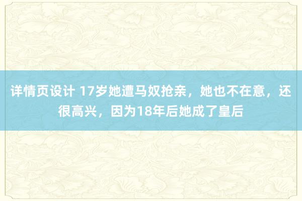 详情页设计 17岁她遭马奴抢亲，她也不在意，还很高兴，因为18年后她成了皇后