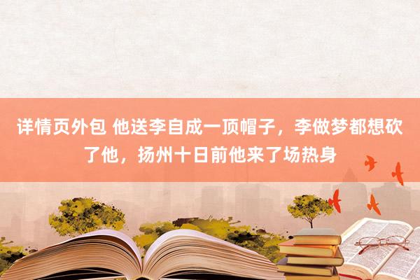 详情页外包 他送李自成一顶帽子，李做梦都想砍了他，扬州十日前他来了场热身