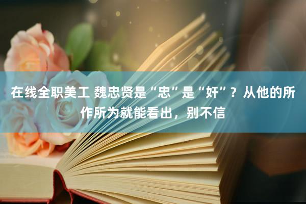 在线全职美工 魏忠贤是“忠”是“奸”？从他的所作所为就能看出，别不信