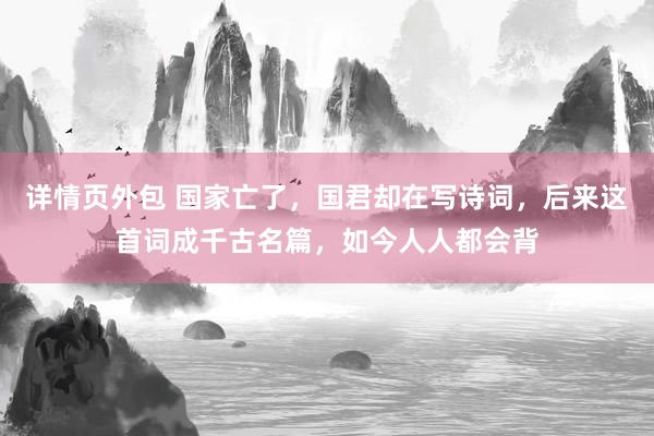 详情页外包 国家亡了，国君却在写诗词，后来这首词成千古名篇，如今人人都会背