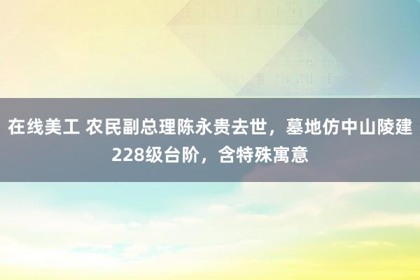 在线美工 农民副总理陈永贵去世，墓地仿中山陵建228级台阶，含特殊寓意