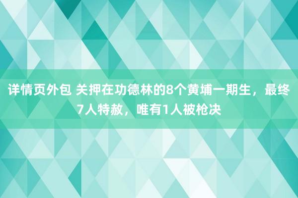 详情页外包 关押在功德林的8个黄埔一期生，最终7人特赦，唯有1人被枪决