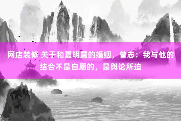 网店装修 关于和夏明震的婚姻，曾志：我与他的结合不是自愿的，是舆论所迫