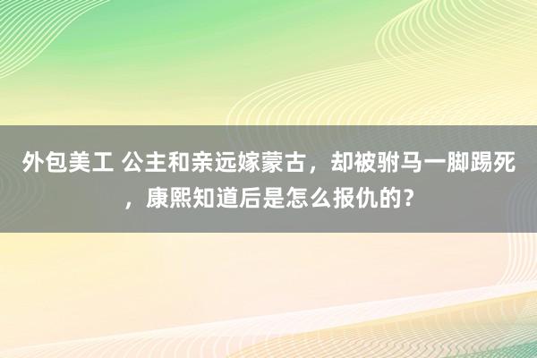 外包美工 公主和亲远嫁蒙古，却被驸马一脚踢死，康熙知道后是怎么报仇的？