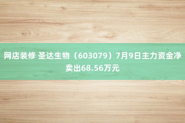 网店装修 圣达生物（603079）7月9日主力资金净卖出68.56万元