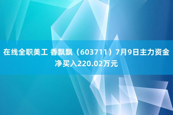 在线全职美工 香飘飘（603711）7月9日主力资金净买入220.02万元