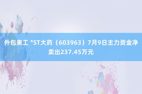 外包美工 *ST大药（603963）7月9日主力资金净卖出237.45万元