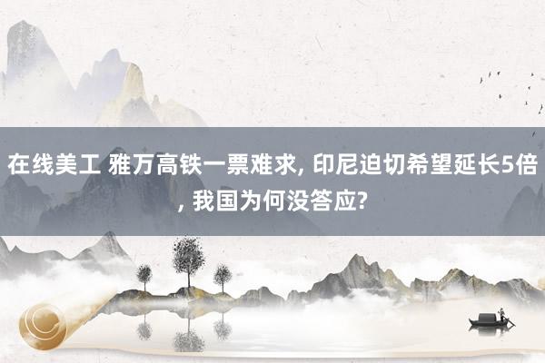 在线美工 雅万高铁一票难求, 印尼迫切希望延长5倍, 我国为何没答应?