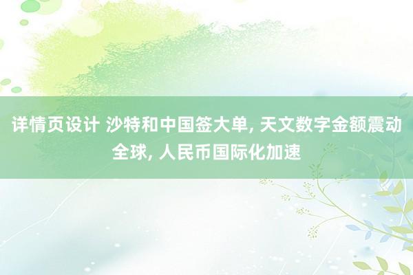 详情页设计 沙特和中国签大单, 天文数字金额震动全球, 人民币国际化加速