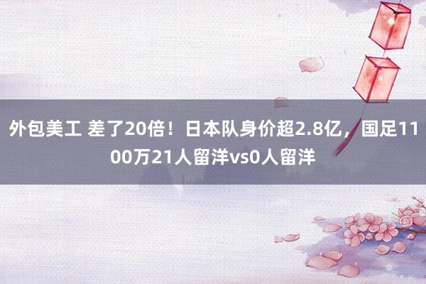 外包美工 差了20倍！日本队身价超2.8亿，国足1100万21人留洋vs0人留洋