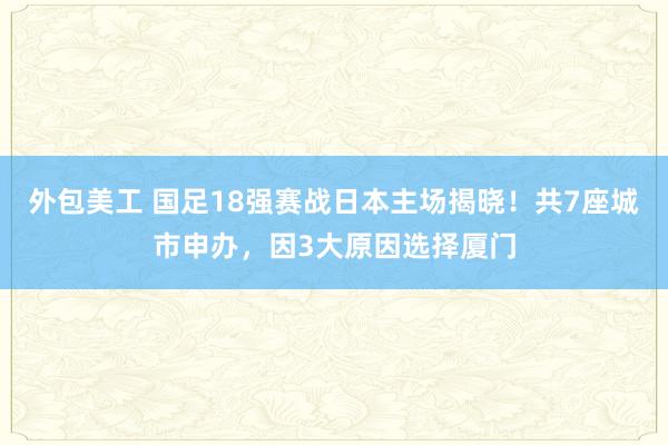 外包美工 国足18强赛战日本主场揭晓！共7座城市申办，因3大原因选择厦门