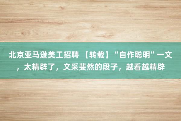 北京亚马逊美工招聘 【转载】“自作聪明”一文，太精辟了，文采斐然的段子，越看越精辟