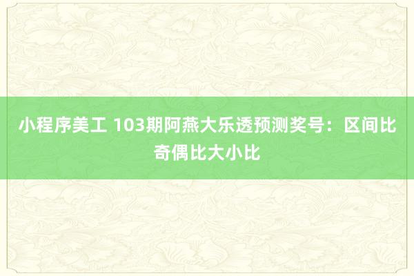 小程序美工 103期阿燕大乐透预测奖号：区间比奇偶比大小比