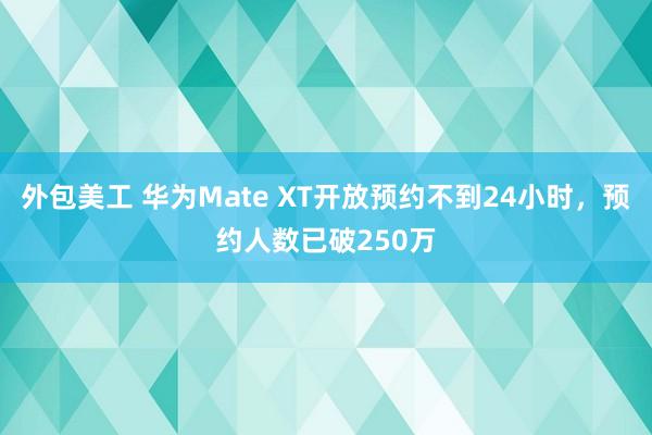 外包美工 华为Mate XT开放预约不到24小时，预约人数已破250万