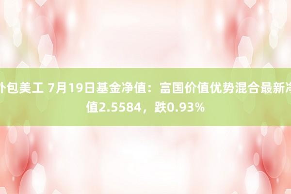 外包美工 7月19日基金净值：富国价值优势混合最新净值2.5584，跌0.93%