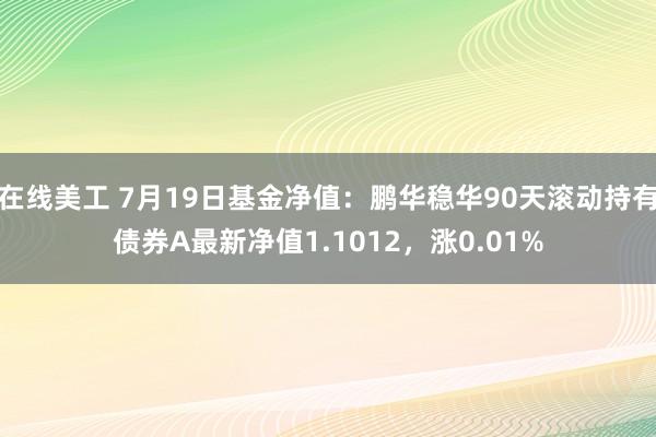 在线美工 7月19日基金净值：鹏华稳华90天滚动持有债券A最新净值1.1012，涨0.01%