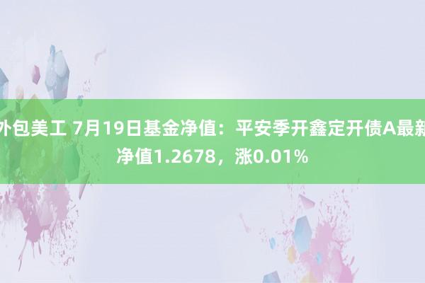 外包美工 7月19日基金净值：平安季开鑫定开债A最新净值1.2678，涨0.01%