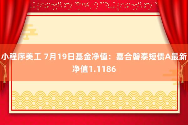 小程序美工 7月19日基金净值：嘉合磐泰短债A最新净值1.1186