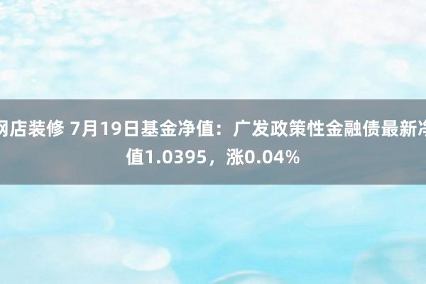 网店装修 7月19日基金净值：广发政策性金融债最新净值1.0395，涨0.04%