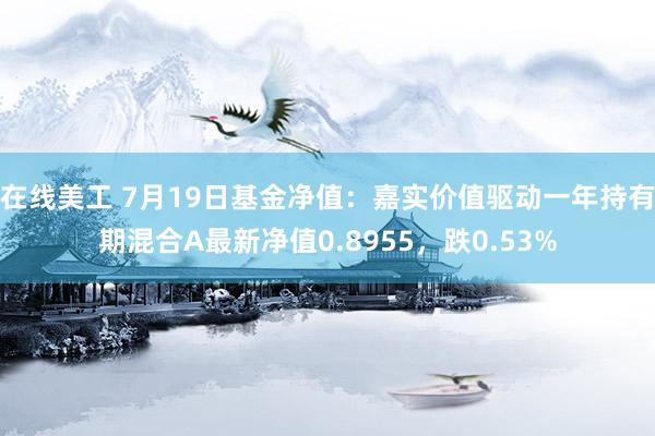 在线美工 7月19日基金净值：嘉实价值驱动一年持有期混合A最新净值0.8955，跌0.53%