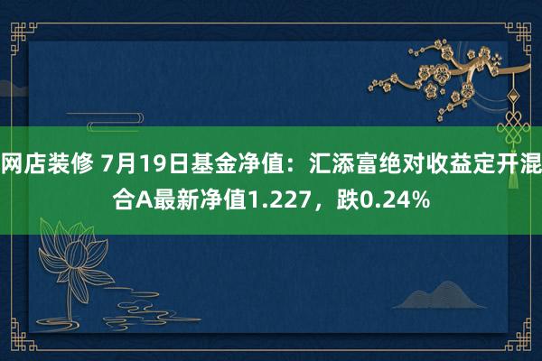 网店装修 7月19日基金净值：汇添富绝对收益定开混合A最新净值1.227，跌0.24%