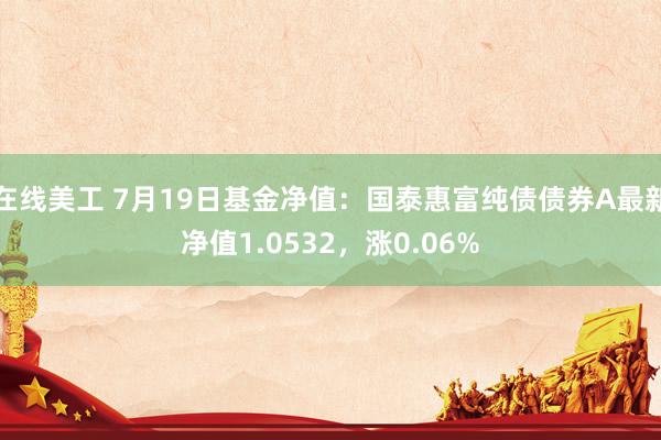 在线美工 7月19日基金净值：国泰惠富纯债债券A最新净值1.0532，涨0.06%