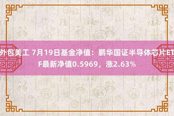 外包美工 7月19日基金净值：鹏华国证半导体芯片ETF最新净值0.5969，涨2.63%