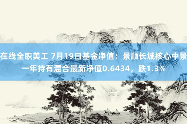 在线全职美工 7月19日基金净值：景顺长城核心中景一年持有混合最新净值0.6434，跌1.3%