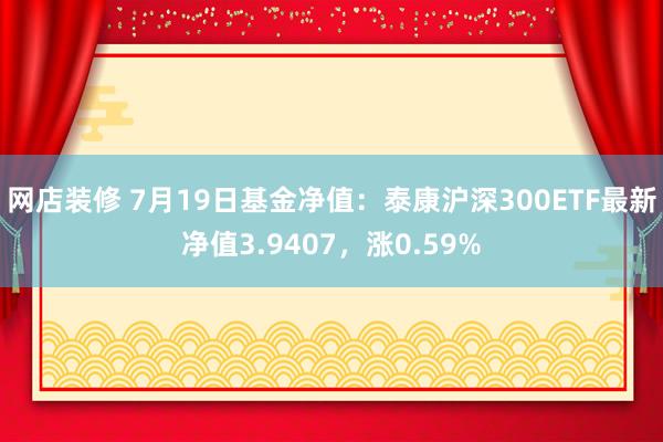 网店装修 7月19日基金净值：泰康沪深300ETF最新净值3.9407，涨0.59%