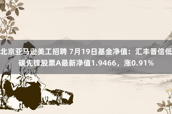 北京亚马逊美工招聘 7月19日基金净值：汇丰晋信低碳先锋股票A最新净值1.9466，涨0.91%