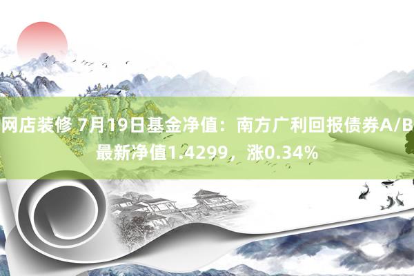 网店装修 7月19日基金净值：南方广利回报债券A/B最新净值1.4299，涨0.34%