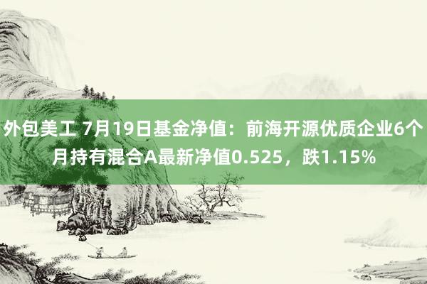 外包美工 7月19日基金净值：前海开源优质企业6个月持有混合A最新净值0.525，跌1.15%