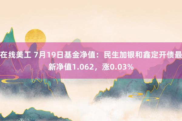 在线美工 7月19日基金净值：民生加银和鑫定开债最新净值1.062，涨0.03%